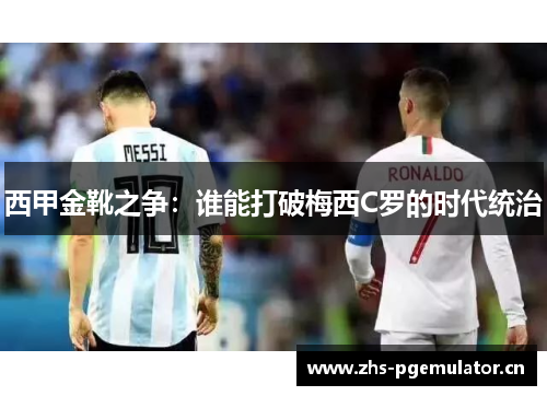 西甲金靴之争：谁能打破梅西C罗的时代统治