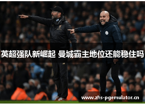 英超强队新崛起 曼城霸主地位还能稳住吗