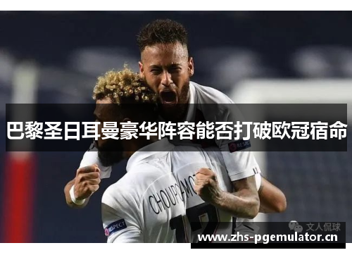 巴黎圣日耳曼豪华阵容能否打破欧冠宿命 巴黎圣日耳曼豪华阵容能否打破欧冠宿命