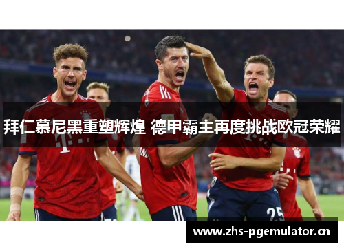 拜仁慕尼黑重塑辉煌 德甲霸主再度挑战欧冠荣耀