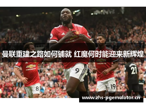 曼联重建之路如何铺就 红魔何时能迎来新辉煌