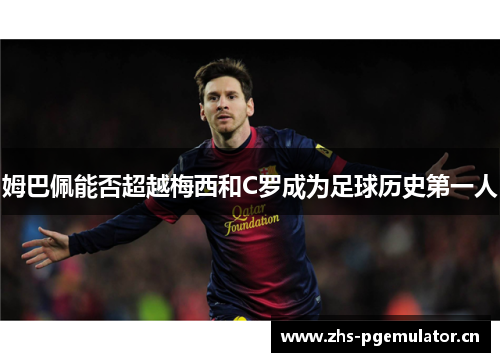 姆巴佩能否超越梅西和C罗成为足球历史第一人 姆巴佩能否超越梅西和C罗成为足球历史第一人