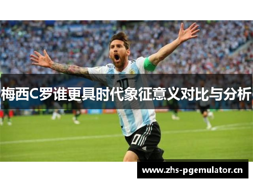 梅西C罗谁更具时代象征意义对比与分析 梅西C罗谁更具时代象征意义对比与分析