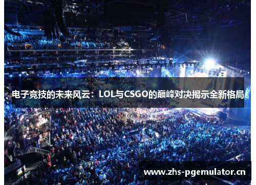 电子竞技的未来风云:LOL与CSGO的巅峰对决揭示全新格局 电子竞技的未来风云:LOL与CSGO的巅峰对决揭示全新格局