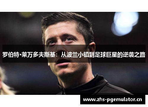 罗伯特·莱万多夫斯基：从波兰小镇到足球巨星的逆袭之路