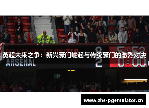 英超未来之争:新兴豪门崛起与传统豪门的激烈对决 英超未来之争:新兴豪门崛起与传统豪门的激烈对决