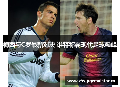 梅西与C罗最新对决 谁将称霸现代足球巅峰