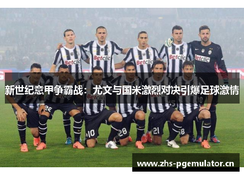 新世纪意甲争霸战：尤文与国米激烈对决引爆足球激情