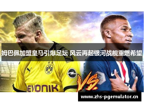 姆巴佩加盟皇马引爆足坛 风云再起银河战舰重燃希望 姆巴佩加盟皇马引爆足坛 风云再起银河战舰重燃希望