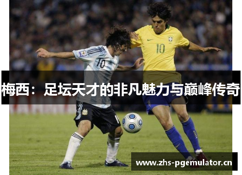 梅西:足坛天才的非凡魅力与巅峰传奇 梅西:足坛天才的非凡魅力与巅峰传奇