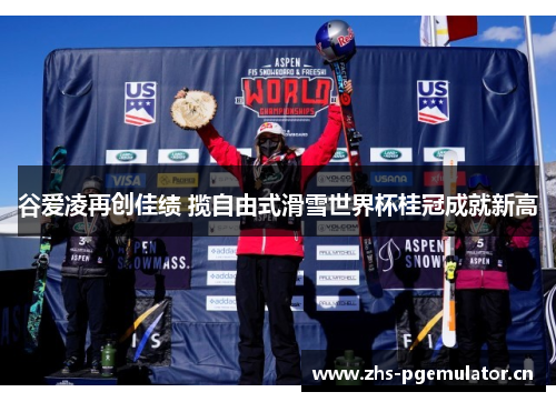 谷爱凌再创佳绩 揽自由式滑雪世界杯桂冠成就新高 谷爱凌再创佳绩 揽自由式滑雪世界杯桂冠成就新高