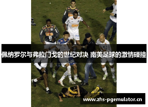 佩纳罗尔与弗拉门戈的世纪对决 南美足球的激情碰撞 佩纳罗尔与弗拉门戈的世纪对决 南美足球的激情碰撞