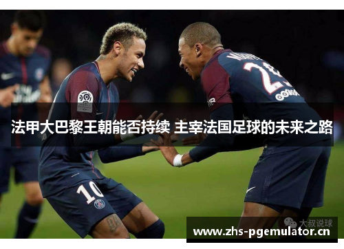 法甲大巴黎王朝能否持续 主宰法国足球的未来之路