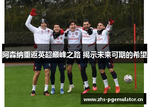 阿森纳重返英超巅峰之路 揭示未来可期的希望