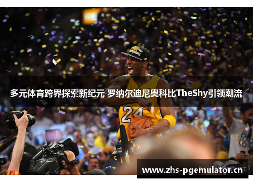 多元体育跨界探索新纪元 罗纳尔迪尼奥科比TheShy引领潮流