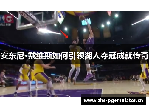 安东尼·戴维斯如何引领湖人夺冠成就传奇 安东尼·戴维斯如何引领湖人夺冠成就传奇