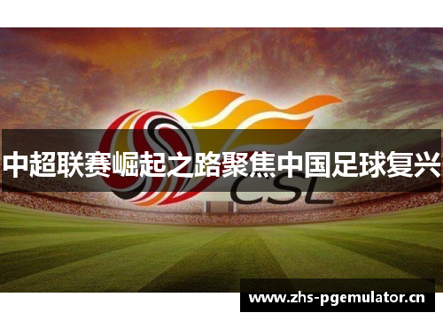 中超联赛崛起之路聚焦中国足球复兴