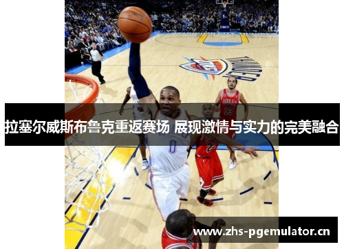 拉塞尔威斯布鲁克重返赛场 展现激情与实力的完美融合