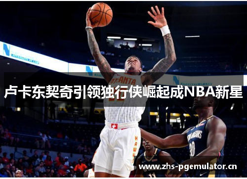 卢卡东契奇引领独行侠崛起成NBA新星 卢卡东契奇引领独行侠崛起成NBA新星
