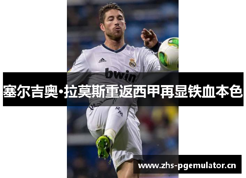 塞尔吉奥·拉莫斯重返西甲再显铁血本色 塞尔吉奥·拉莫斯重返西甲再显铁血本色
