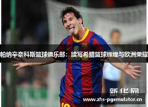 帕纳辛奈科斯篮球俱乐部:续写希腊篮球辉煌与欧洲荣耀 帕纳辛奈科斯篮球俱乐部:续写希腊篮球辉煌与欧洲荣耀