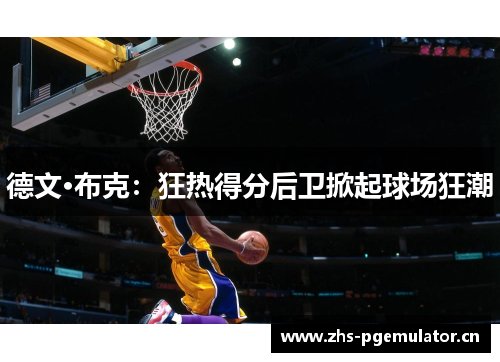 德文·布克:狂热得分后卫掀起球场狂潮 德文·布克:狂热得分后卫掀起球场狂潮