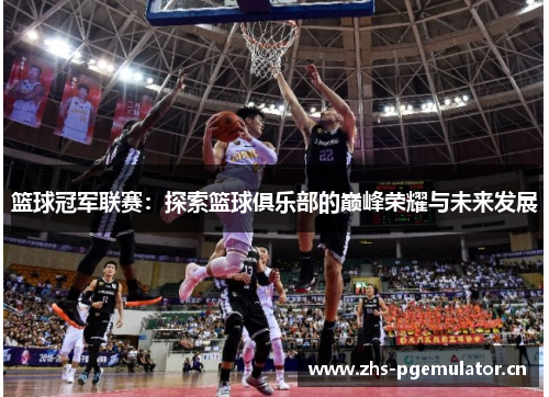 篮球冠军联赛：探索篮球俱乐部的巅峰荣耀与未来发展