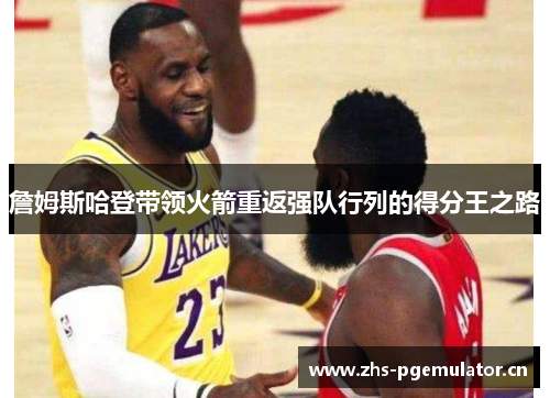 詹姆斯哈登带领火箭重返强队行列的得分王之路 詹姆斯哈登带领火箭重返强队行列的得分王之路