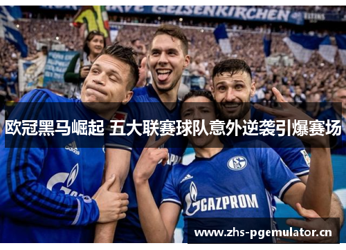 欧冠黑马崛起 五大联赛球队意外逆袭引爆赛场