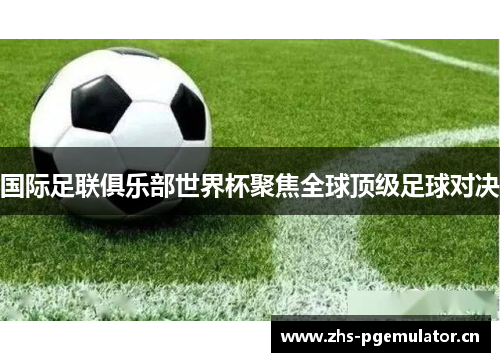 国际足联俱乐部世界杯聚焦全球顶级足球对决