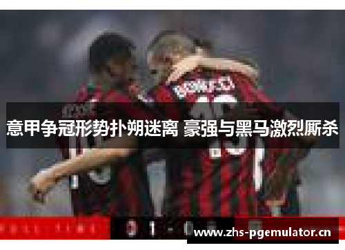 意甲争冠形势扑朔迷离 豪强与黑马激烈厮杀 意甲争冠形势扑朔迷离 豪强与黑马激烈厮杀
