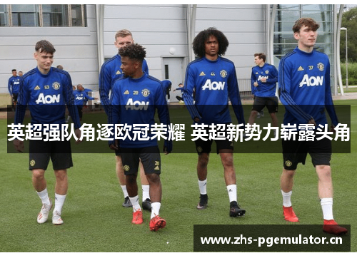 英超强队角逐欧冠荣耀 英超新势力崭露头角