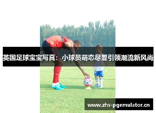英国足球宝宝写真：小球员萌态尽显引领潮流新风尚