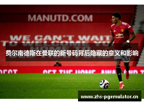 费尔南德斯在曼联的新号码背后隐藏的意义和影响 费尔南德斯在曼联的新号码背后隐藏的意义和影响