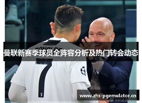 曼联新赛季球员全阵容分析及热门转会动态