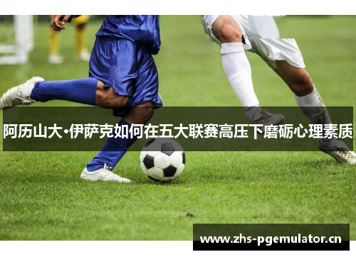 阿历山大·伊萨克如何在五大联赛高压下磨砺心理素质