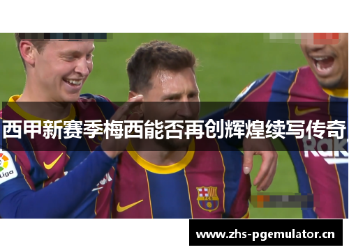 西甲新赛季梅西能否再创辉煌续写传奇