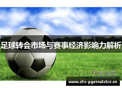 足球转会市场与赛事经济影响力解析 足球转会市场与赛事经济影响力解析